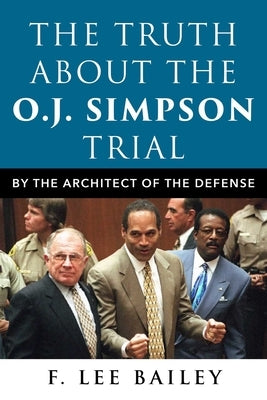 The Truth about the O.J. Simpson Trial: By the Architect of the Defense by Bailey, F. Lee