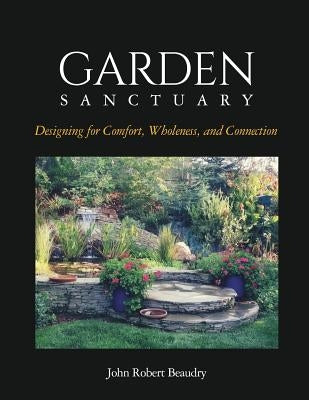 Garden Sanctuary: Designing for Comfort, Wholeness and Connection by Beaudry, John