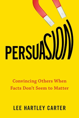 Persuasion: Convincing Others When Facts Don't Seem to Matter by Carter, Lee Hartley