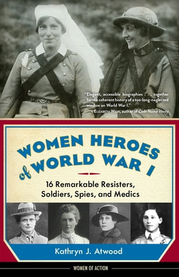 Women Heroes of World War I: 16 Remarkable Resisters, Soldiers, Spies, and Medics by Atwood, Kathryn J.