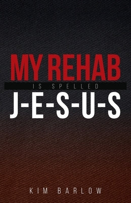 My Rehab Is Spelled J-E-S-U-S: A book of hope for those who may have a loved one locked in an addiction by Barlow, Kim