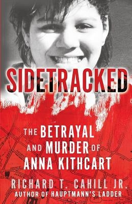 Sidetracked: The Betrayal And Murder Of Anna Kithcart by Richard, Cahill T., Jr.