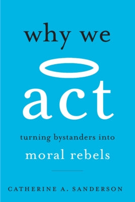 Why We ACT: Turning Bystanders Into Moral Rebels by Sanderson, Catherine A.