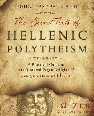 The Secret Texts of Hellenic Polytheism: A Practical Guide to the Restored Pagan Religion of George Gemistos Plethon by Opsopaus, John
