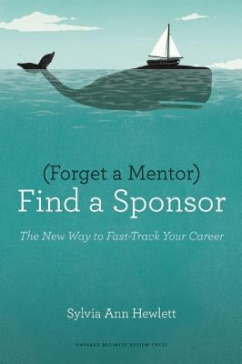 Forget a Mentor, Find a Sponsor: The New Way to Fast-Track Your Career by Hewlett, Sylvia Ann