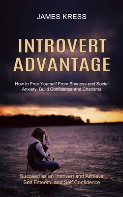 Introvert advantage: How to Free Yourself From Shyness and Social Anxiety, Build Confidence and Charisma (Succeed as an Introvert and Achie by Kress, James