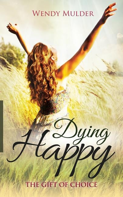 Dying Happy: The Gift of Choice by Mulder, Wendy