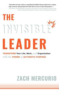 The Invisible Leader: Transform Your Life, Work, and Organization with the Power of Authentic Purpose by Mercurio, Zach