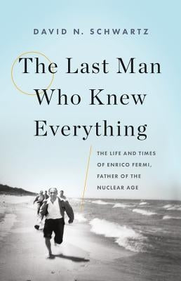 The Last Man Who Knew Everything: The Life and Times of Enrico Fermi, Father of the Nuclear Age by Schwartz, David N.