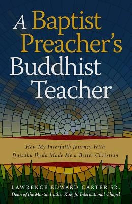 A Baptist Preacher's Buddhist Teacher: How My Interfaith Journey with Daisaku Ikeda Made Me a Better Christian by Carter Sr, Lawrence Edward