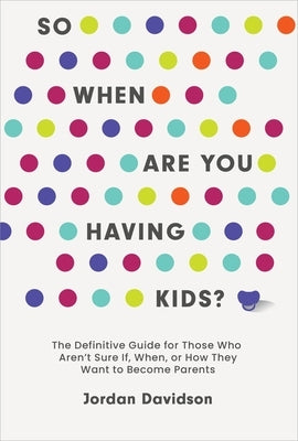 So When Are You Having Kids: The Definitive Guide for Those Who Aren't Sure If, When, or How They Want to Become Parents by Davidson, Jordan