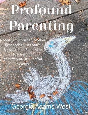Profound Parenting: A Southern Christian Mother Answers Her Son's Request for a Road Map to Parenting It's Different. It's Radical. It Wor by West, Georgia Adams