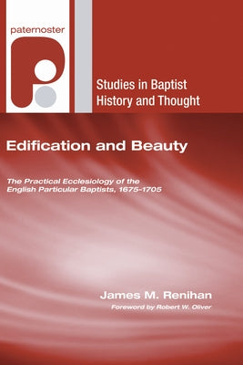 Edification and Beauty: The Practical Ecclesiology of the English Particular Baptists, 1675-1705 by Renihan, James M.