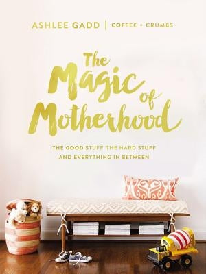 The Magic of Motherhood: The Good Stuff, the Hard Stuff, and Everything in Between by Gadd, Ashlee