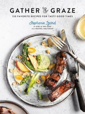 Gather & Graze: 120 Favorite Recipes for Tasty Good Times: A Cookbook by Izard, Stephanie
