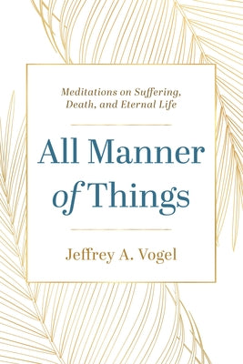 All Manner of Things: Meditations on Suffering, Death, and Eternal Life by Vogel, Jeffrey A.