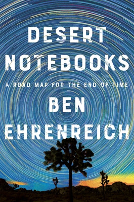 Desert Notebooks: A Road Map for the End of Time by Ehrenreich, Ben