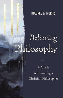 Believing Philosophy: A Guide to Becoming a Christian Philosopher by Morris, Dolores G.