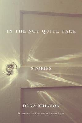 In the Not Quite Dark: Stories by Johnson, Dana