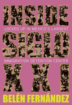 Inside Siglo XXI: Locked Up in Mexico's Largest Immigration Center by Fernández, Belén