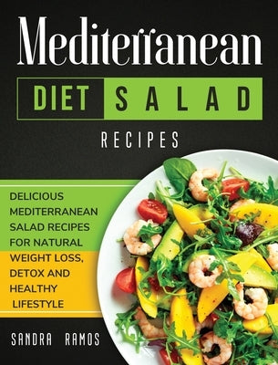 Mediterranean Diet Salad Recipes: Delicious Mediterranean Salad Recipes for Natural Weight Loss, Detox, and Healthy Lifestyle by Ramos, Sandra