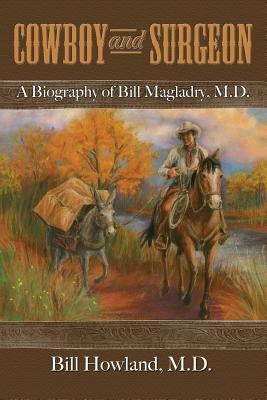 Cowboy and Surgeon: A Biography of Bill Magladry, M.D. by Howland, Bill