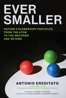 Ever Smaller: Nature's Elementary Particles, from the Atom to the Neutrino and Beyond by Ereditato, Antonio