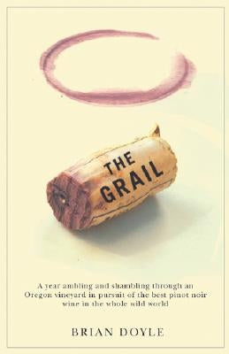 The Grail: A Year Ambling & Shambling Through an Oregon Vineyard in Pursuit of the Best Pinot Noir Wine in the Whole Wild World by Doyle, Brian