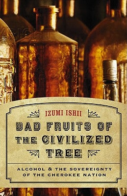 Bad Fruits of the Civilized Tree: Alcohol & the Sovereignty of the Cherokee Nation by Ishii, Izumi