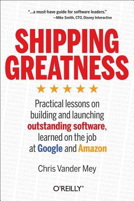 Shipping Greatness: Practical Lessons on Building and Launching Outstanding Software, Learned on the Job at Google and Amazon by Mey, Chris Vander