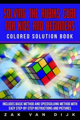 Solving the Rubik's Cube for Kids and Beginners Colored Solution Book: Includes Basic Method and Speedsolving Method with Easy Step-By-Step Instructio by Van Dijk, Zak