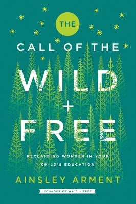 The Call of the Wild and Free: Reclaiming Wonder in Your Child's Education by Arment, Ainsley