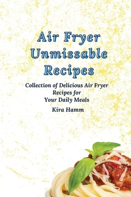 Air Fryer Unmissable Recipes: A Collection of Delicious Air Fryer Recipes for Your Daily Meals by Hamm, Kira