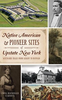 Native American & Pioneer Sites of Upstate New York: Westward Trails from Albany to Buffalo by Czarnota, Lorna