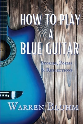 How to Play a Blue Guitar: Stories, Poems & Reflections by Bluhm, Warren