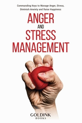 Anger and Stress Management: Commanding Keys to Manage Anger, Stress, Diminish Anxiety and Raise Happiness by Books, Goldink