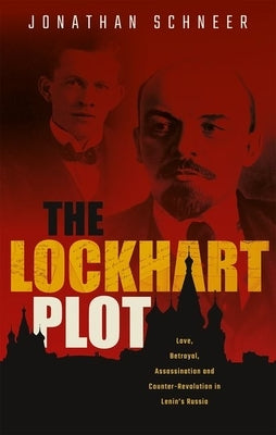 The Lockhart Plot: Love, Betrayal, Assassination and Counter-Revolution in Lenin's Russia by Schneer, Jonathan