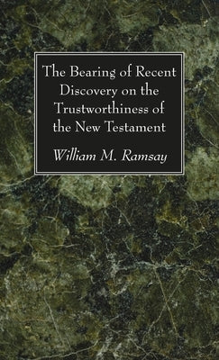 The Bearing of Recent Discovery on the Trustworthiness of the New Testament by Ramsay, William M.