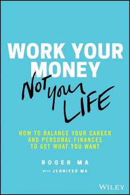Work Your Money, Not Your Life: How to Balance Your Career and Personal Finances to Get What You Want by Ma, Roger
