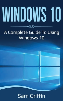 Windows 10: A Complete Guide to Using Windows 10 by Griffin, Sam