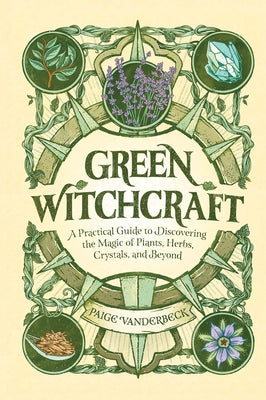 Green Witchcraft: A Practical Guide to Discovering the Magic of Plants, Herbs, Crystals, and Beyond by Vanderbeck, Paige