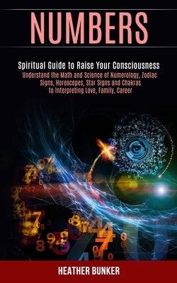 Numbers: Understand the Math and Science of Numerology, Zodiac Signs, Horoscopes, Star Signs and Chakras to Interpreting Love, by Bunker, Heather