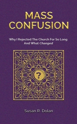 Mass Confusion: Why I Rejected The Church For So Long And What Changed by Dolan, Susan R.