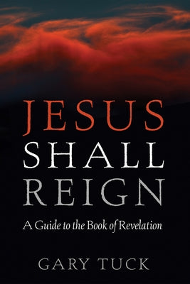 Jesus Shall Reign: A Guide to the Book of Revelation by Tuck, Gary