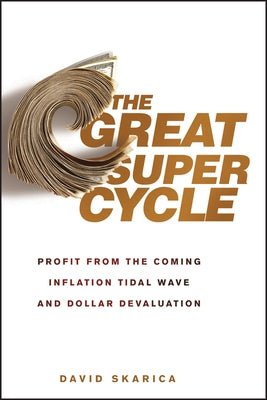 The Great Super Cycle: Profit from the Coming Inflation Tidal Wave and Dollar Devaluation by Skarica, David