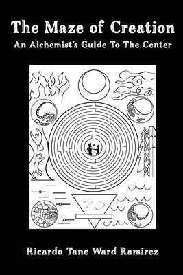 The Maze of Creation: An Alchemist's Guide to the Center by Ward Ramirez, Ricardo Tane