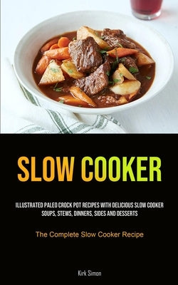 Slow Cooker: Illustrated Paleo Crock Pot Recipes With Delicious Slow Cooker Soups, Stews, Dinners, Sides And Desserts (The Complete by Simon, Kirk