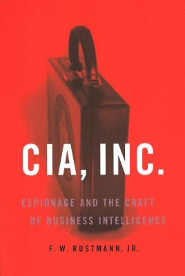CIA, Inc.: Espionage and the Craft of Business Intelligence by Rustmann, F. W.