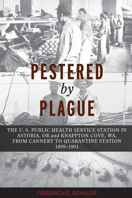 Pestered by Plague: The U. S. Public Health Service Station in Astoria, OR and Knappton Cove, WA, from Cannery to Quarantine Station 1899- by Schuler, Friedrich E.