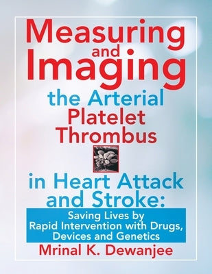 Measuring and Imaging the Arterial Platelet Thrombus in Heart Attack and Stroke: Saving Lives by Rapid Intervention with Drugs, Devices and Genetics by Dewanjee, Mrinal K.